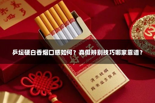 乒坛硬白香烟口感如何？真假辨别技巧哪家靠谱？