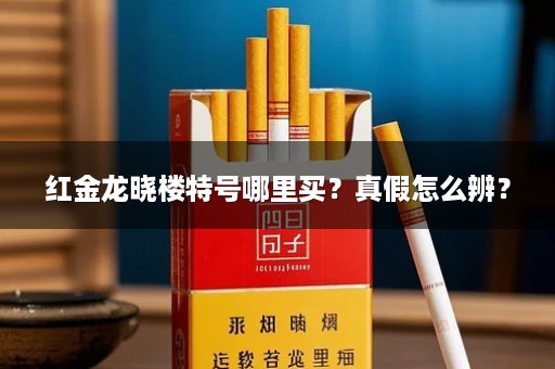 红金龙晓楼特号哪里买？真假怎么辨？