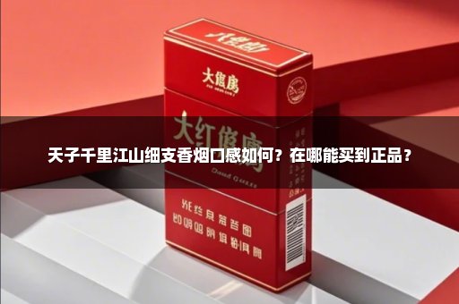 天子千里江山细支香烟口感如何？在哪能买到正品？