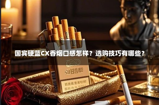 国宾硬蓝CX香烟口感怎样？选购技巧有哪些？
