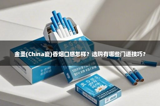 金圣(China瓷)香烟口感怎样？选购有哪些门道技巧？